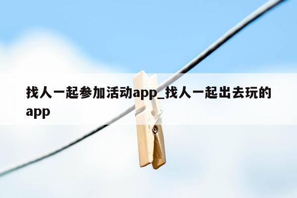 找人一起参加活动app_找人一起出去玩的app