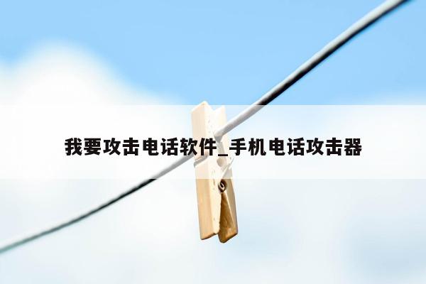 我要攻击电话软件_手机电话攻击器