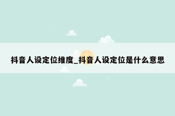 抖音人设定位维度_抖音人设定位是什么意思