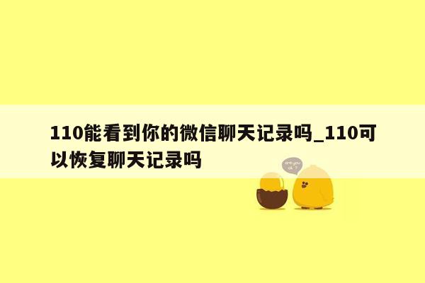 110能看到你的微信聊天记录吗_110可以恢复聊天记录吗