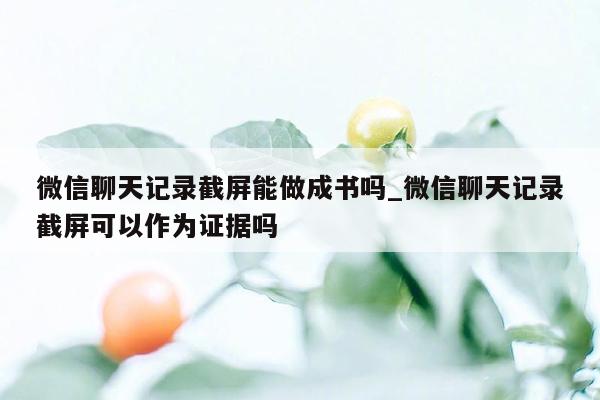 微信聊天记录截屏能做成书吗_微信聊天记录截屏可以作为证据吗