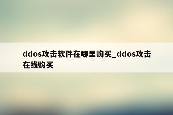 ddos攻击软件在哪里购买_ddos攻击在线购买