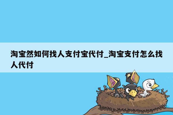 淘宝然如何找人支付宝代付_淘宝支付怎么找人代付