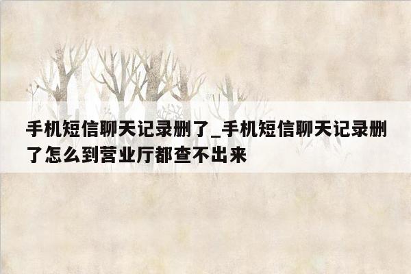 手机短信聊天记录删了_手机短信聊天记录删了怎么到营业厅都查不出来