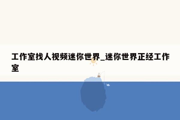 工作室找人视频迷你世界_迷你世界正经工作室