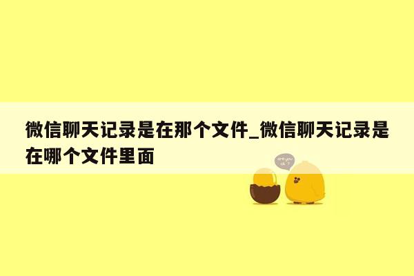 微信聊天记录是在那个文件_微信聊天记录是在哪个文件里面