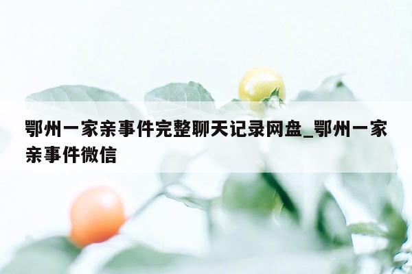 鄂州一家亲事件完整聊天记录网盘_鄂州一家亲事件微信