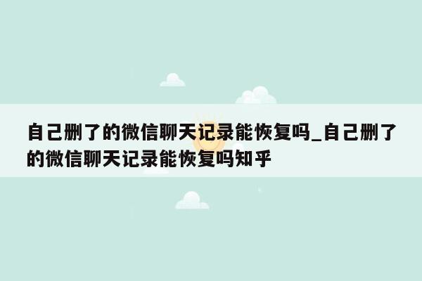 自己删了的微信聊天记录能恢复吗_自己删了的微信聊天记录能恢复吗知乎