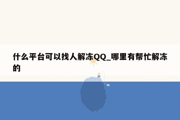 什么平台可以找人解冻QQ_哪里有帮忙解冻的