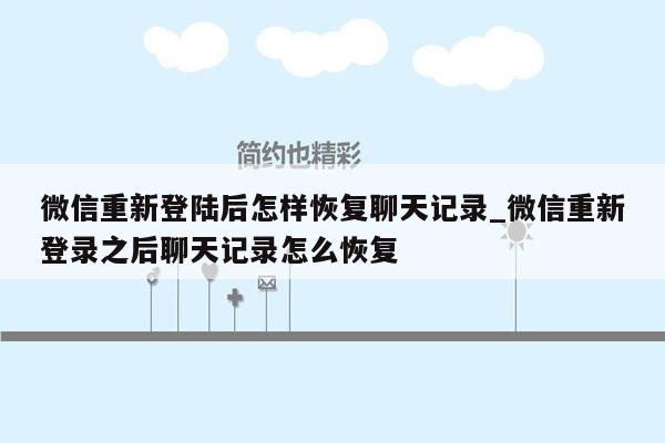 微信重新登陆后怎样恢复聊天记录_微信重新登录之后聊天记录怎么恢复