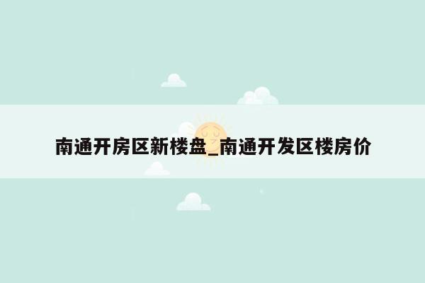 南通开房区新楼盘_南通开发区楼房价