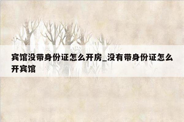 宾馆没带身份证怎么开房_没有带身份证怎么开宾馆