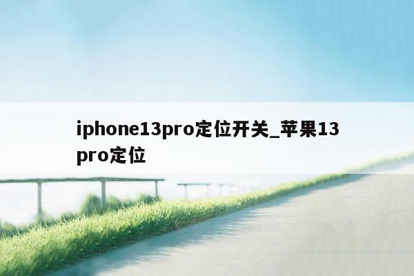 iphone13pro定位开关_苹果13pro定位