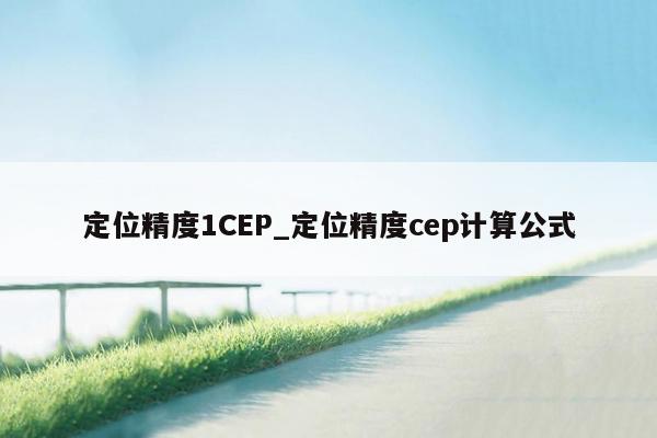 定位精度1CEP_定位精度cep计算公式