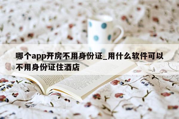 哪个app开房不用身份证_用什么软件可以不用身份证住酒店