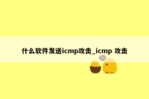 什么软件发送icmp攻击_icmp 攻击