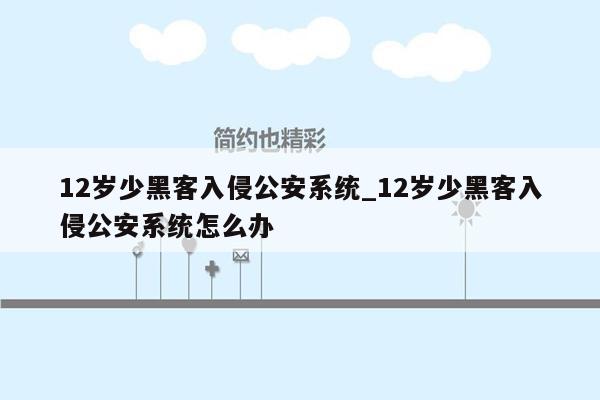 12岁少黑客入侵公安系统_12岁少黑客入侵公安系统怎么办