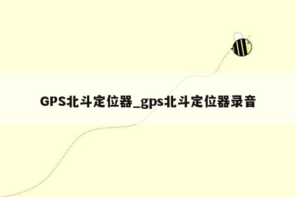 GPS北斗定位器_gps北斗定位器录音