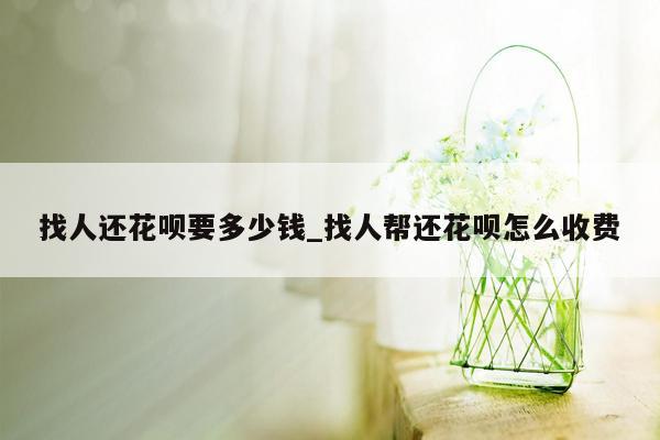 找人还花呗要多少钱_找人帮还花呗怎么收费