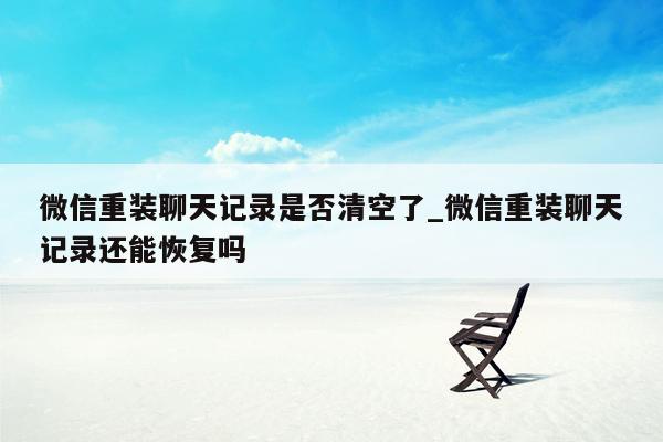 微信重装聊天记录是否清空了_微信重装聊天记录还能恢复吗