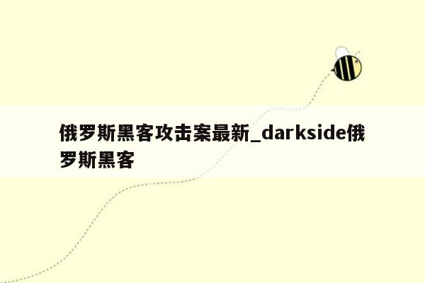 俄罗斯黑客攻击案最新_darkside俄罗斯黑客