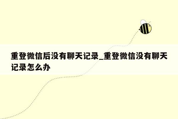 重登微信后没有聊天记录_重登微信没有聊天记录怎么办