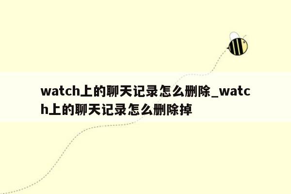 watch上的聊天记录怎么删除_watch上的聊天记录怎么删除掉