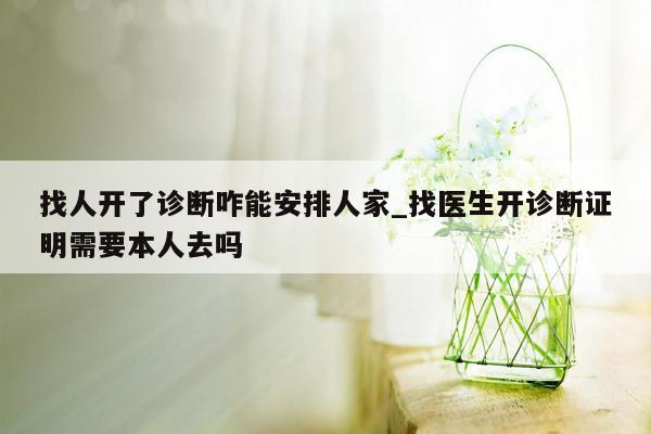 找人开了诊断咋能安排人家_找医生开诊断证明需要本人去吗