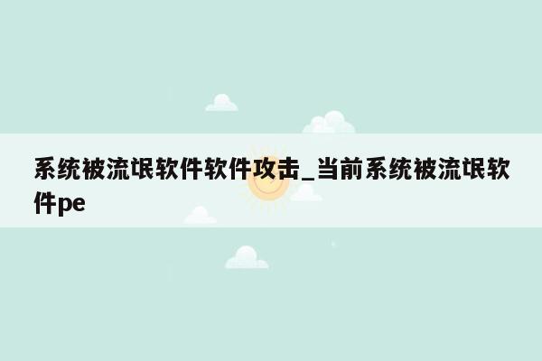 系统被流氓软件软件攻击_当前系统被流氓软件pe