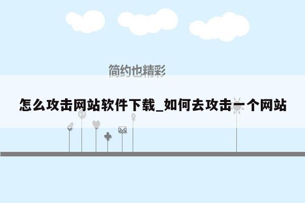 怎么攻击网站软件下载_如何去攻击一个网站