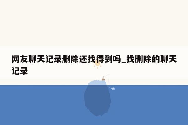 网友聊天记录删除还找得到吗_找删除的聊天记录