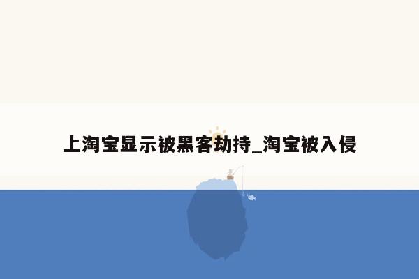 上淘宝显示被黑客劫持_淘宝被入侵