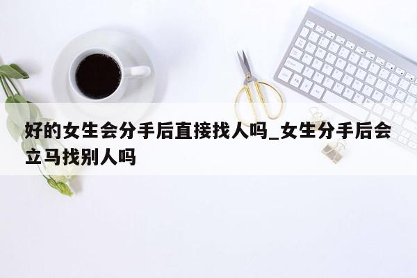 好的女生会分手后直接找人吗_女生分手后会立马找别人吗