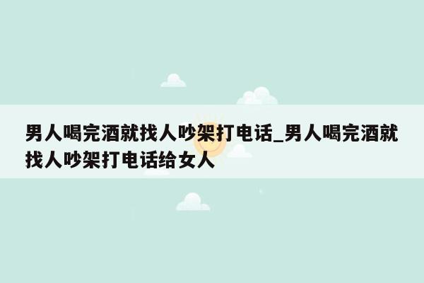 男人喝完酒就找人吵架打电话_男人喝完酒就找人吵架打电话给女人