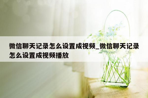 微信聊天记录怎么设置成视频_微信聊天记录怎么设置成视频播放