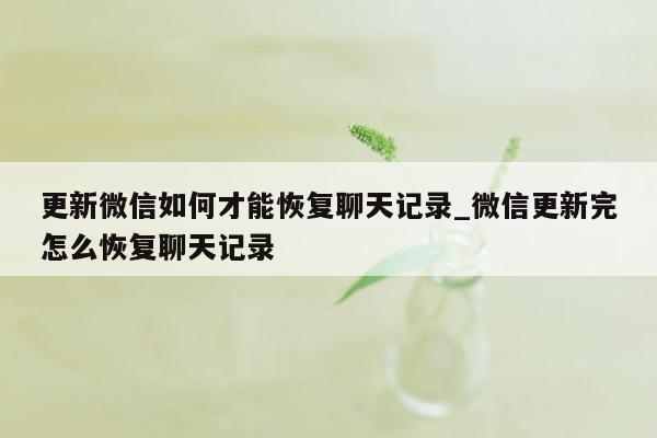 更新微信如何才能恢复聊天记录_微信更新完怎么恢复聊天记录