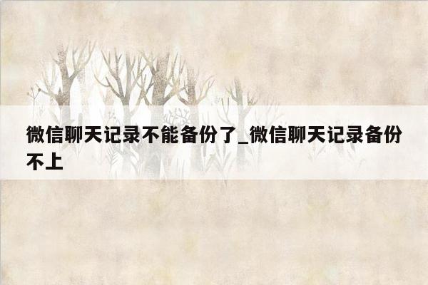 微信聊天记录不能备份了_微信聊天记录备份不上