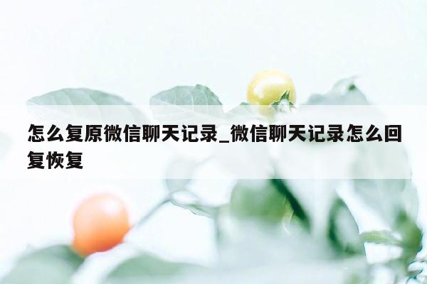 怎么复原微信聊天记录_微信聊天记录怎么回复恢复