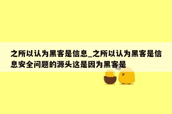 之所以认为黑客是信息_之所以认为黑客是信息安全问题的源头这是因为黑客是