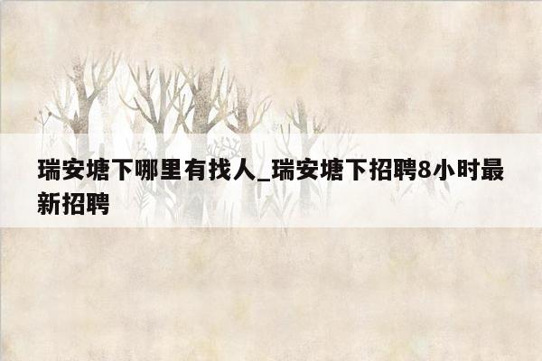 瑞安塘下哪里有找人_瑞安塘下招聘8小时最新招聘