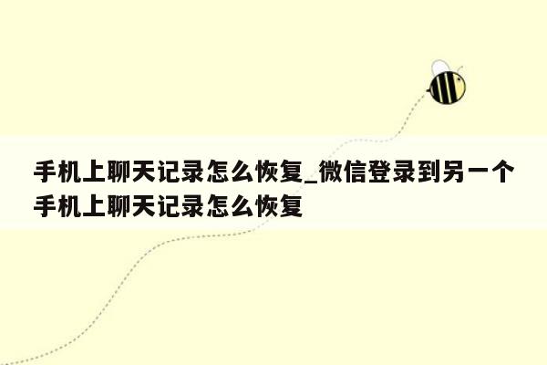 手机上聊天记录怎么恢复_微信登录到另一个手机上聊天记录怎么恢复