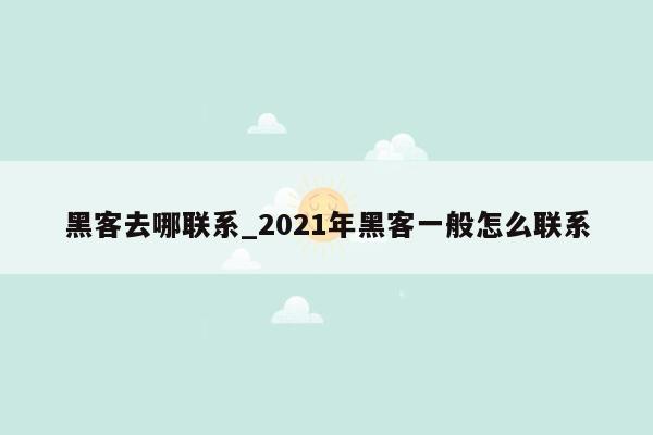 黑客去哪联系_2021年黑客一般怎么联系