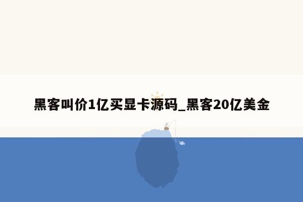 黑客叫价1亿买显卡源码_黑客20亿美金