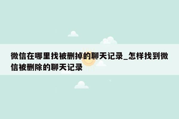 微信在哪里找被删掉的聊天记录_怎样找到微信被删除的聊天记录