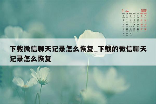 下载微信聊天记录怎么恢复_下载的微信聊天记录怎么恢复