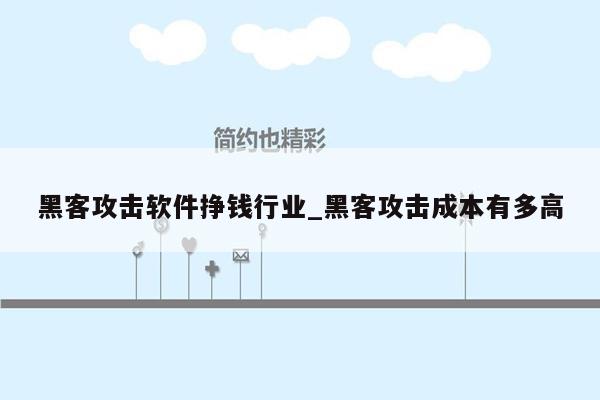 黑客攻击软件挣钱行业_黑客攻击成本有多高