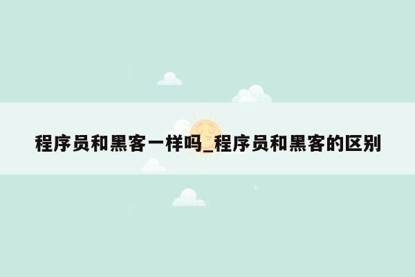 程序员和黑客一样吗_程序员和黑客的区别