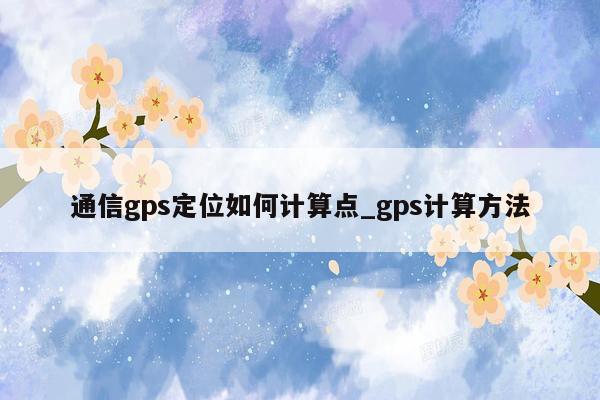 通信gps定位如何计算点_gps计算方法