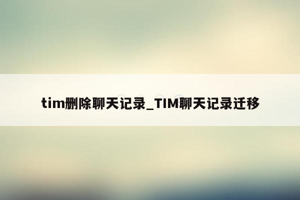 tim删除聊天记录_TIM聊天记录迁移