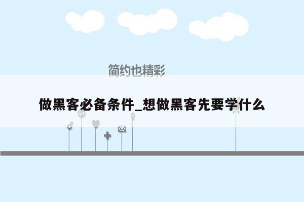 做黑客必备条件_想做黑客先要学什么